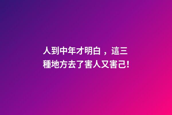 人到中年才明白，這三種地方去了害人又害己！